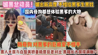 不惜给黑爹生娃贱母狗对巨屌无法抗拒『完整版看简阶』